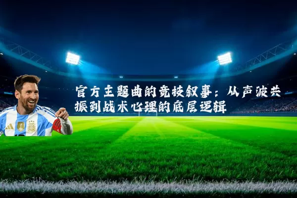 官方主题曲的竞技叙事:从声波共振到战术心理的底层逻辑