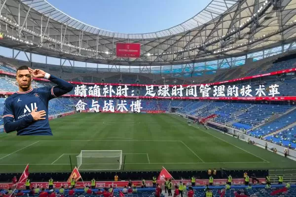 精确补时:足球时间管理的技术革命与战术博弈