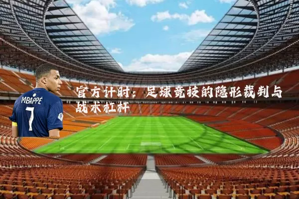 官方计时:足球竞技的隐形裁判与战术杠杆
