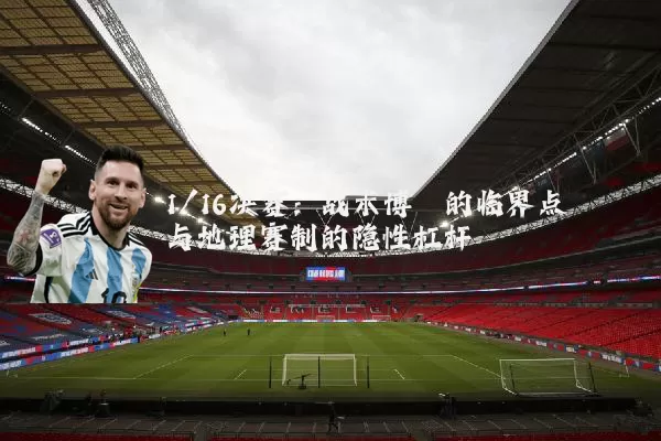 1/16决赛:战术博弈的临界点与地理赛制的隐性杠杆