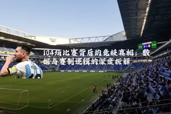 104场比赛背后的竞技真相:数据与赛制逻辑的深度拆解