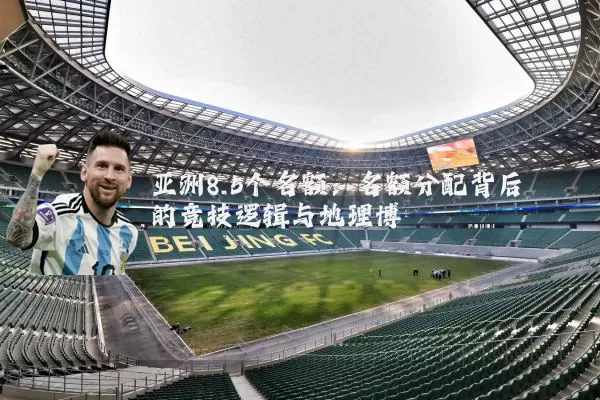 亚洲8.5个名额:名额分配背后的竞技逻辑与地理博弈