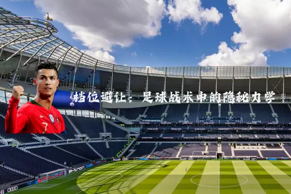 档位避让:足球战术中的隐秘力学