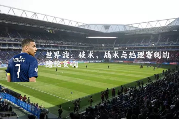 世界波：技术、战术与地理赛制的隐秘交响