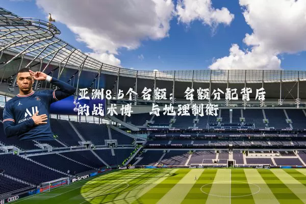 亚洲8.5个名额:名额分配背后的战术博弈与地理制衡