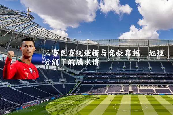 三赛区赛制逻辑与竞技真相：地理分割下的战术博弈