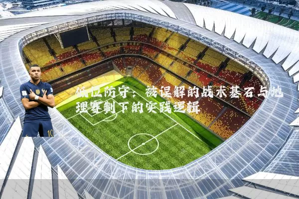 低位防守:被误解的战术基石与地理赛制下的实践逻辑