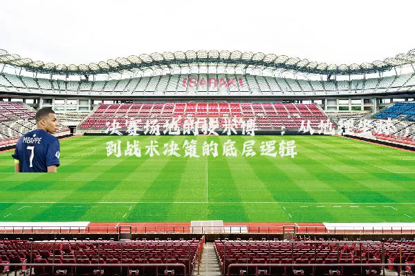 决赛场地的技术博弈:从地理坐标到战术决策的底层逻辑