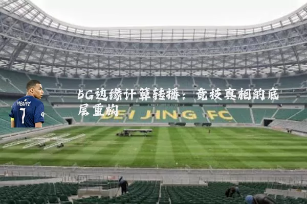 5G边缘计算转播:竞技真相的底层重构