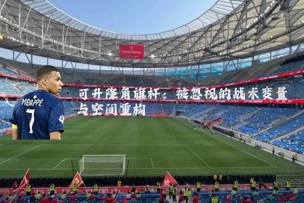 可升降角旗杆:被忽视的战术变量与空间重构