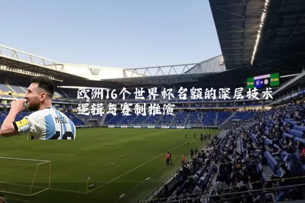 欧洲16个世界杯名额的深层技术逻辑与赛制推演