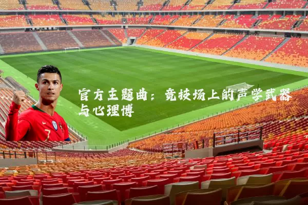 官方主题曲:竞技场上的声学武器与心理博弈