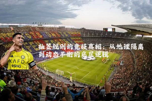 抽签规则的竞技真相:从地理隔离到动态平衡的底层逻辑