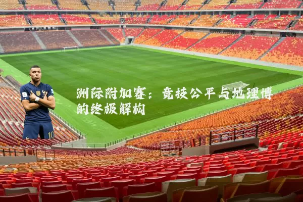 洲际附加赛:竞技公平与地理博弈的终极解构