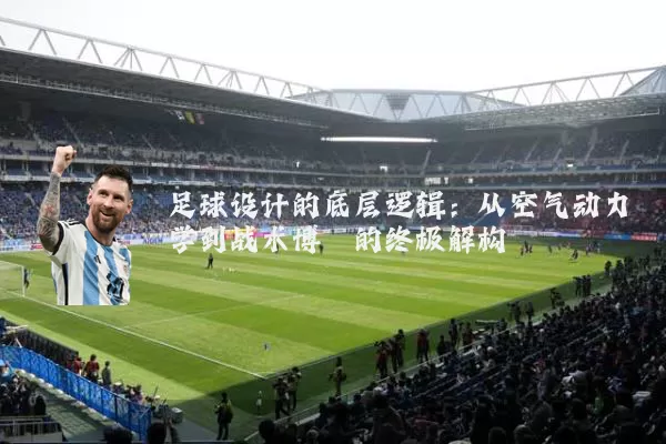 足球设计的底层逻辑：从空气动力学到战术博弈的终极解构